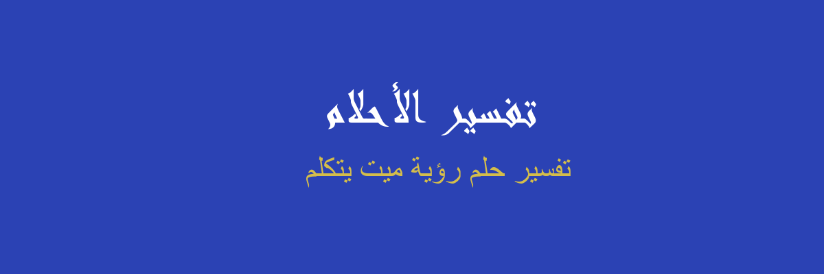 رؤية الميت في المنام يتكلم , حديث الشخص المتوفي للرائى فى الحلم